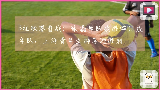 B组联赛首战：张磊率队战胜四川成年队，上海青年女排喜迎胜利
