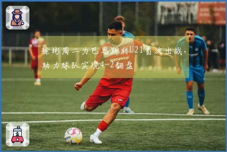 徐彬周二为巴恩斯利U21首次出战，助力球队实现4-2翻盘