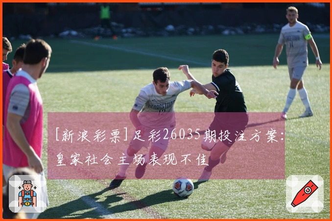 [新浪彩票]足彩26035期投注方案：皇家社会主场表现不佳
