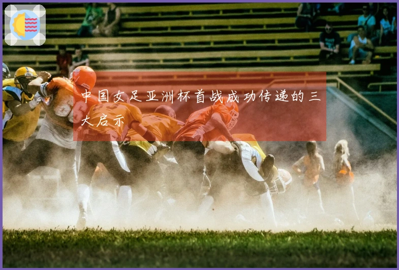 中国女足亚洲杯首战成功传递的三大启示