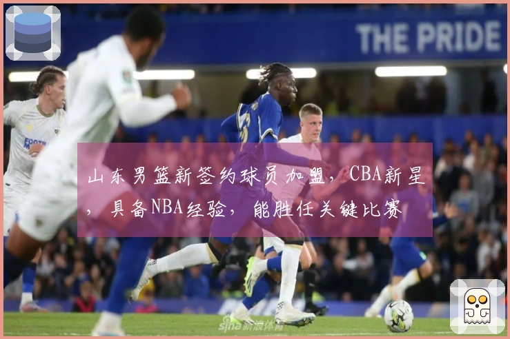 山东男篮新签约球员加盟，CBA新星，具备NBA经验，能胜任关键比赛