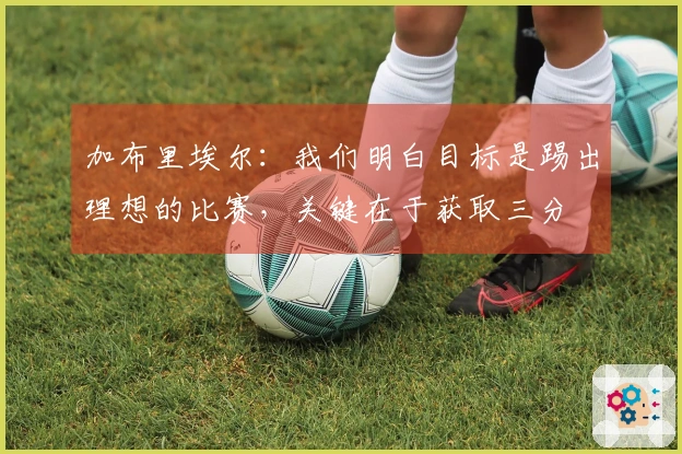 加布里埃尔：我们明白目标是踢出理想的比赛，关键在于获取三分