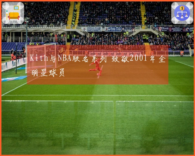 Kith与NBA联名系列 致敬2001年全明星球员