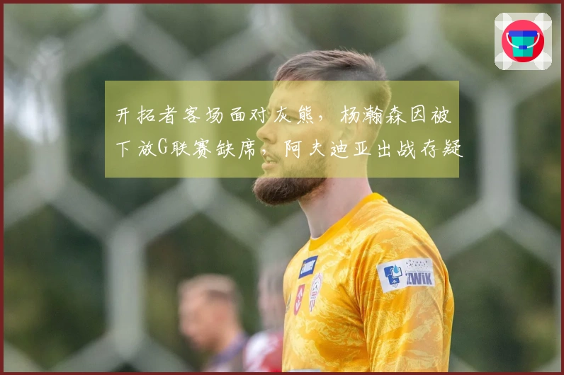 开拓者客场面对灰熊，杨瀚森因被下放G联赛缺席，阿夫迪亚出战存疑