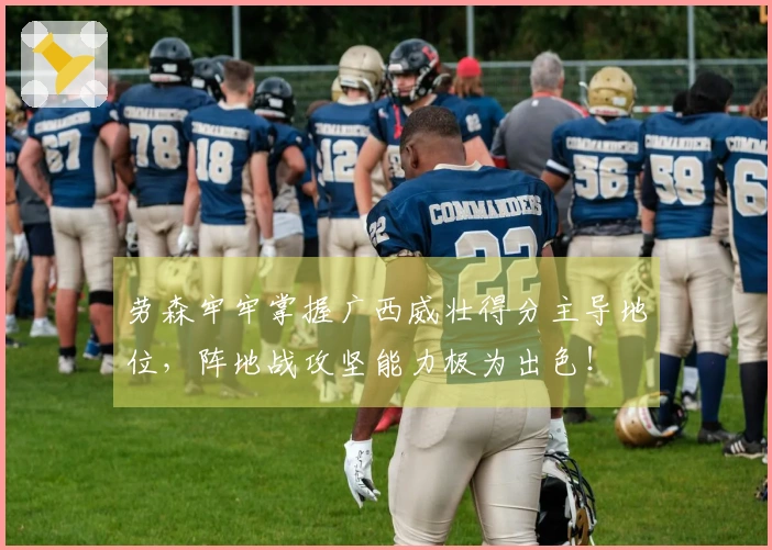 劳森牢牢掌握广西威壮得分主导地位，阵地战攻坚能力极为出色！