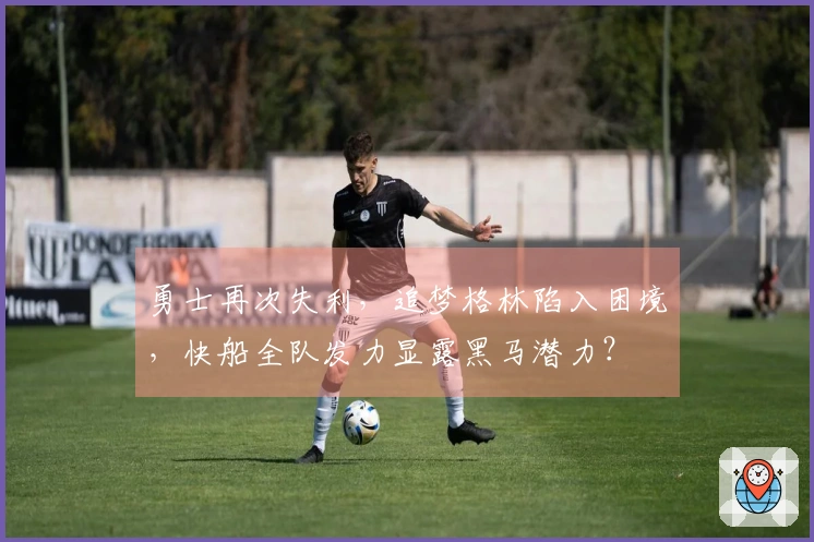 勇士再次失利，追梦格林陷入困境，快船全队发力显露黑马潜力？