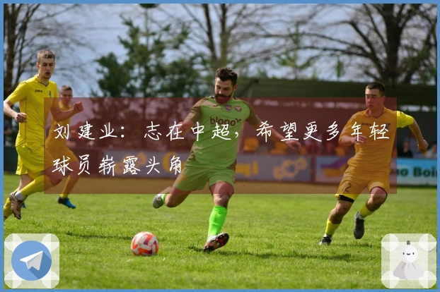 刘建业：志在中超，希望更多年轻球员崭露头角