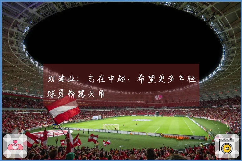刘建业：志在中超，希望更多年轻球员崭露头角