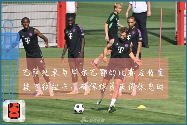 巴萨结束与毕尔巴鄂的比赛后将直接飞往纽卡，确保球员获得休息时间