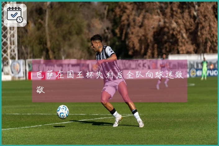 巴萨在国王杯失利后全队向球迷致敬