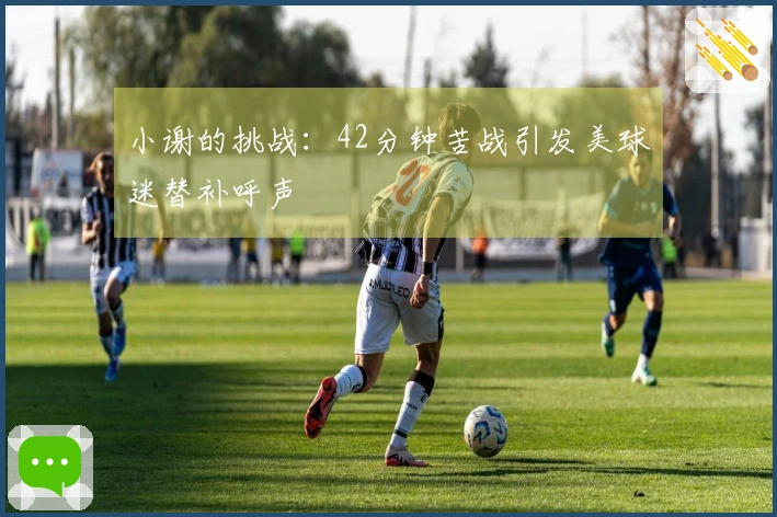 小谢的挑战：42分钟苦战引发美球迷替补呼声