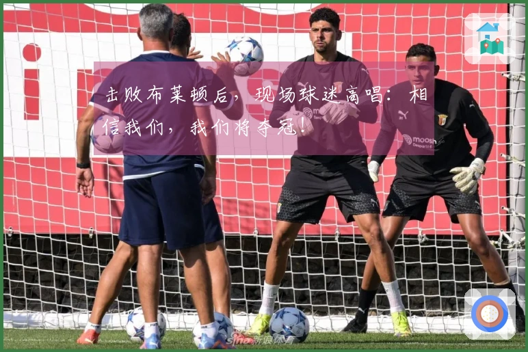 击败布莱顿后，现场球迷高唱：相信我们，我们将夺冠！