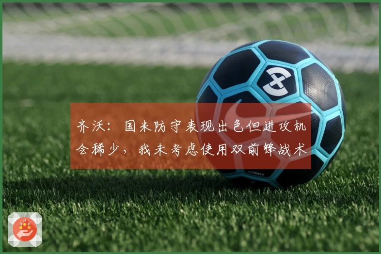 齐沃：国米防守表现出色但进攻机会稀少，我未考虑使用双前锋战术