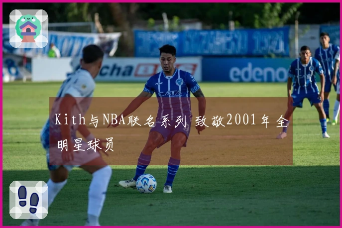 Kith与NBA联名系列 致敬2001年全明星球员