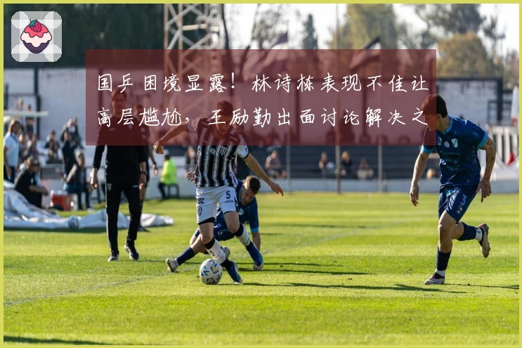 国乒困境显露！林诗栋表现不佳让高层尴尬，王励勤出面讨论解决之道