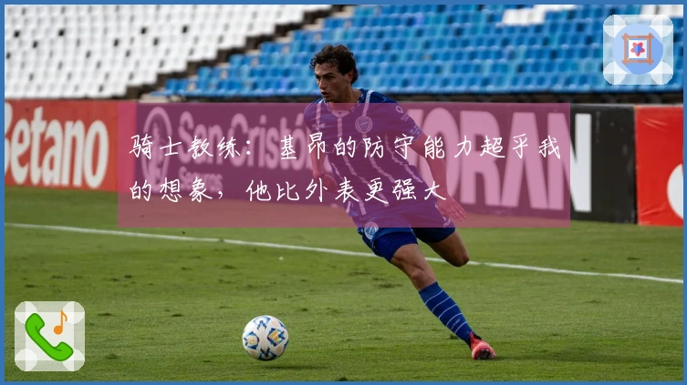 骑士教练：基昂的防守能力超乎我的想象，他比外表更强大