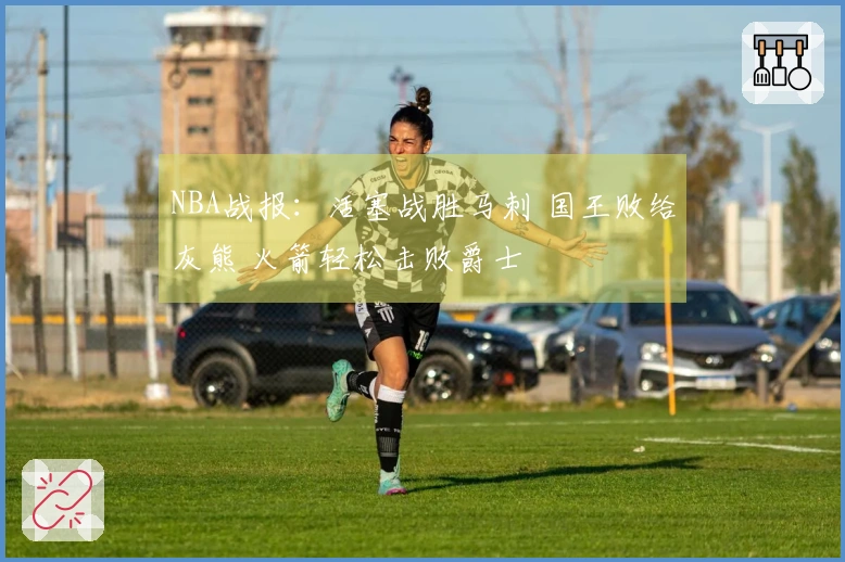 NBA战报：活塞战胜马刺 国王败给灰熊 火箭轻松击败爵士