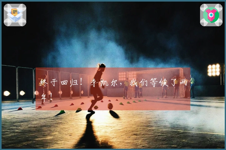 终于回归！李凯尔，我们等候了两年！