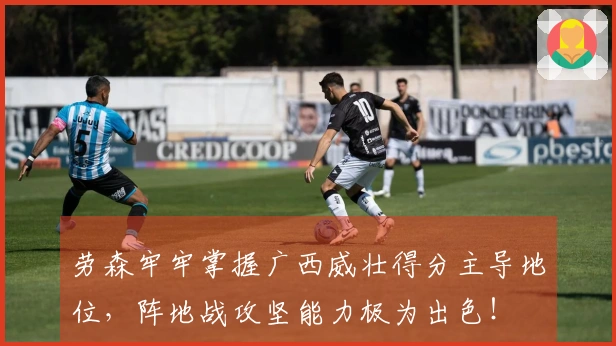 劳森牢牢掌握广西威壮得分主导地位，阵地战攻坚能力极为出色！