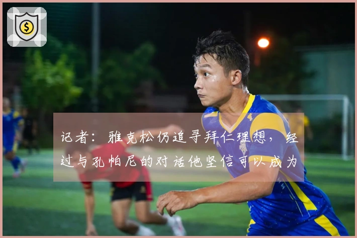 记者：雅克松仍追寻拜仁理想，经过与孔帕尼的对话他坚信可以成为重要一员