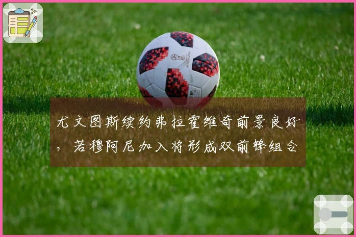 尤文图斯续约弗拉霍维奇前景良好，若穆阿尼加入将形成双前锋组合