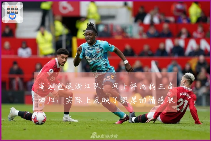 高迪重返浙江队：网上评论我三度回归，实际上反映了深厚的情感联系