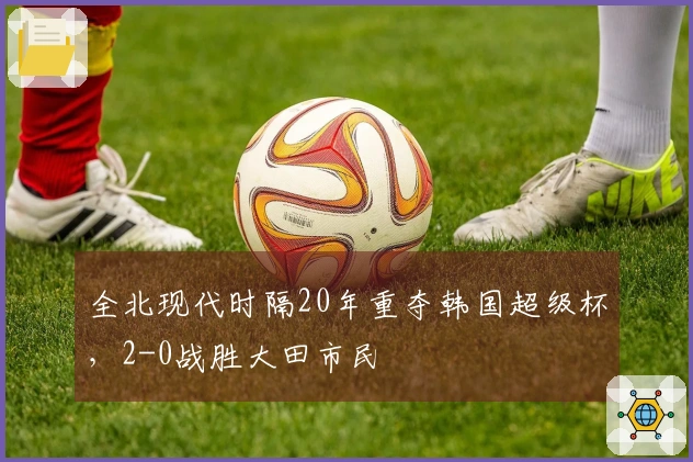全北现代时隔20年重夺韩国超级杯，2-0战胜大田市民