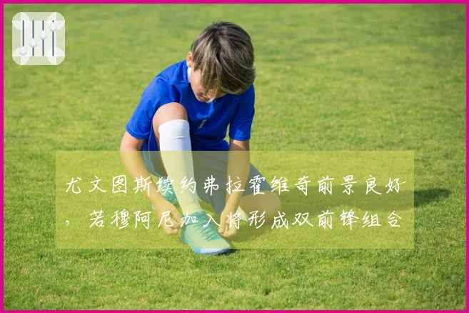 尤文图斯续约弗拉霍维奇前景良好，若穆阿尼加入将形成双前锋组合