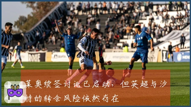 莱奥续签讨论已启动，但英超与沙特的转会风险依然存在