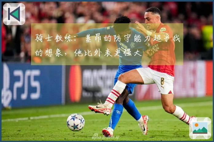 骑士教练：基昂的防守能力超乎我的想象，他比外表更强大