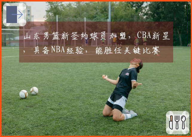 山东男篮新签约球员加盟，CBA新星，具备NBA经验，能胜任关键比赛
