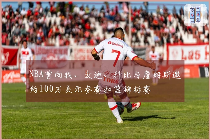 NBA曾向我、麦迪、科比与詹姆斯邀约100万美元参赛扣篮锦标赛