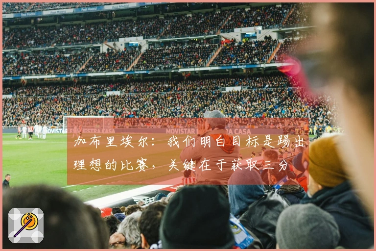 加布里埃尔：我们明白目标是踢出理想的比赛，关键在于获取三分