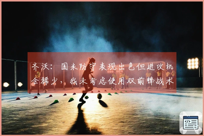 齐沃：国米防守表现出色但进攻机会稀少，我未考虑使用双前锋战术
